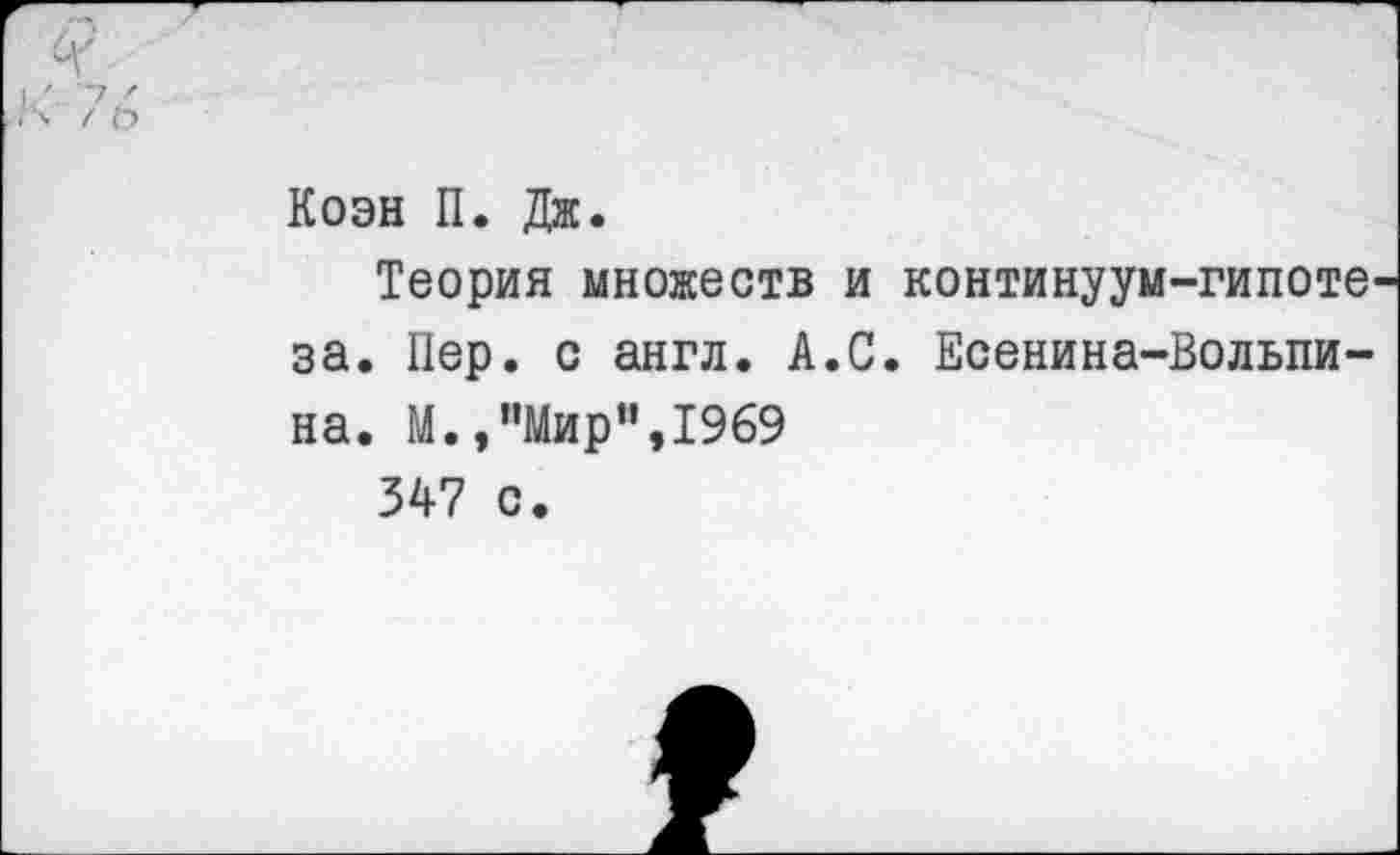 ﻿Коэн П. Дж.
Теория множеств и континуум-гипоте за. Пер. с англ. А.С. Есенина-Вольпина. М.,"Мир”,1969 347 с.